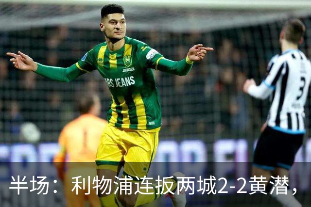 半场：利物浦连扳两城2-2黄潜，范戴克送大礼，麦卡利斯特、阿劳霍破门